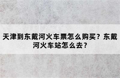 天津到东戴河火车票怎么购买？东戴河火车站怎么去？