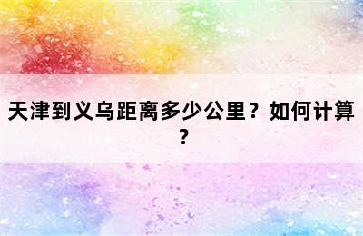 天津到义乌距离多少公里？如何计算？