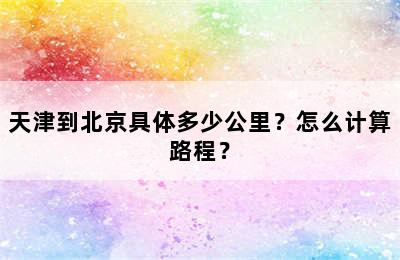 天津到北京具体多少公里？怎么计算路程？