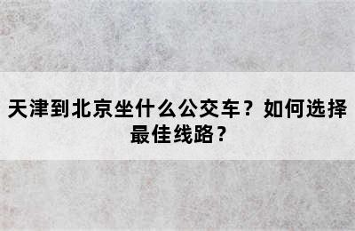 天津到北京坐什么公交车？如何选择最佳线路？