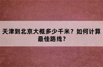 天津到北京大概多少千米？如何计算最佳路线？