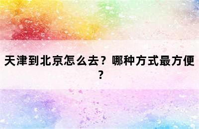 天津到北京怎么去？哪种方式最方便？