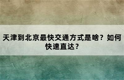 天津到北京最快交通方式是啥？如何快速直达？