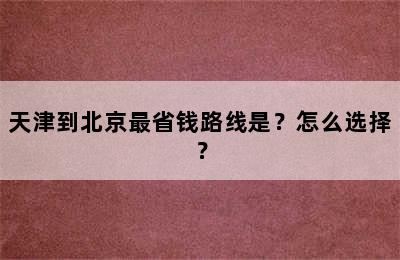 天津到北京最省钱路线是？怎么选择？