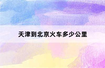 天津到北京火车多少公里