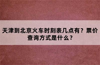 天津到北京火车时刻表几点有？票价查询方式是什么？