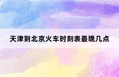 天津到北京火车时刻表最晚几点