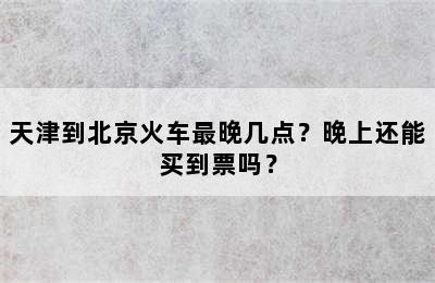 天津到北京火车最晚几点？晚上还能买到票吗？