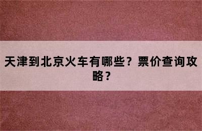 天津到北京火车有哪些？票价查询攻略？