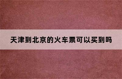 天津到北京的火车票可以买到吗