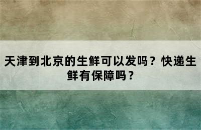 天津到北京的生鲜可以发吗？快递生鲜有保障吗？