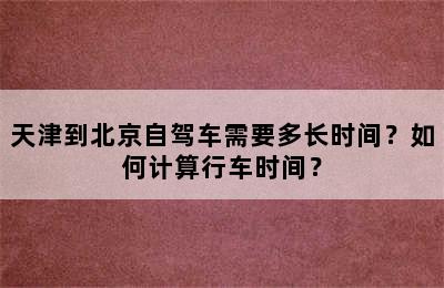 天津到北京自驾车需要多长时间？如何计算行车时间？