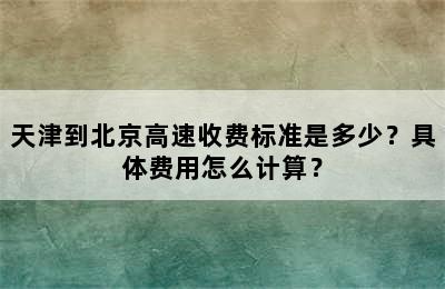 天津到北京高速收费标准是多少？具体费用怎么计算？