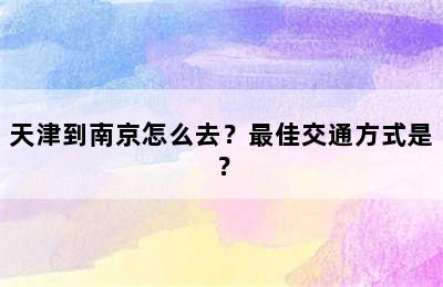 天津到南京怎么去？最佳交通方式是？