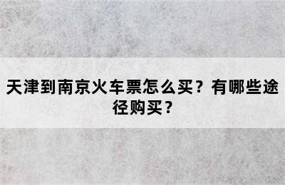 天津到南京火车票怎么买？有哪些途径购买？