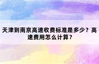 天津到南京高速收费标准是多少？高速费用怎么计算？