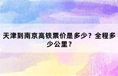 天津到南京高铁票价是多少？全程多少公里？