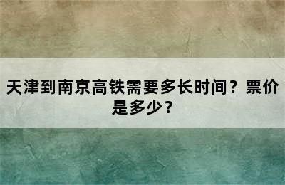 天津到南京高铁需要多长时间？票价是多少？