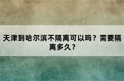 天津到哈尔滨不隔离可以吗？需要隔离多久？
