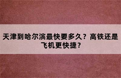天津到哈尔滨最快要多久？高铁还是飞机更快捷？