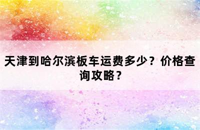 天津到哈尔滨板车运费多少？价格查询攻略？