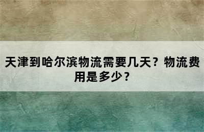 天津到哈尔滨物流需要几天？物流费用是多少？