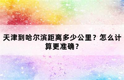 天津到哈尔滨距离多少公里？怎么计算更准确？