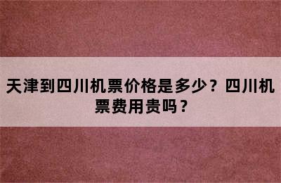 天津到四川机票价格是多少？四川机票费用贵吗？