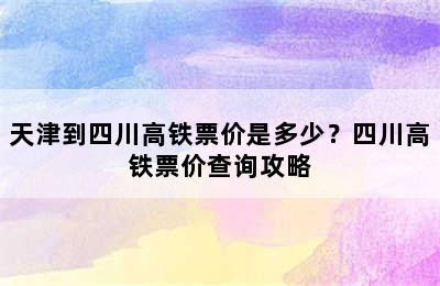 天津到四川高铁票价是多少？四川高铁票价查询攻略