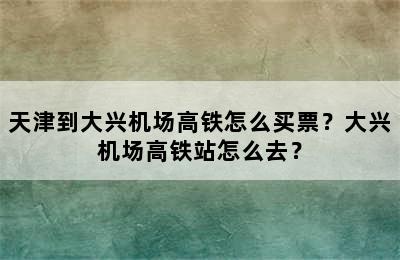 天津到大兴机场高铁怎么买票？大兴机场高铁站怎么去？