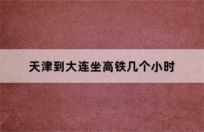 天津到大连坐高铁几个小时