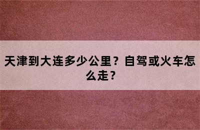 天津到大连多少公里？自驾或火车怎么走？