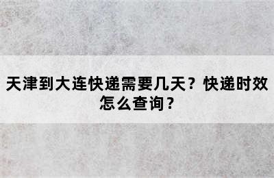 天津到大连快递需要几天？快递时效怎么查询？
