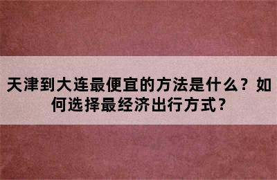 天津到大连最便宜的方法是什么？如何选择最经济出行方式？