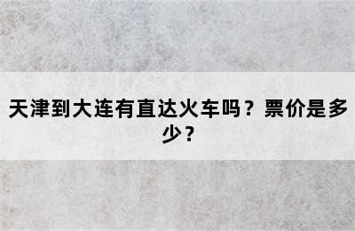 天津到大连有直达火车吗？票价是多少？