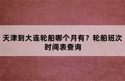 天津到大连轮船哪个月有？轮船班次时间表查询