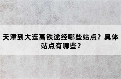 天津到大连高铁途经哪些站点？具体站点有哪些？