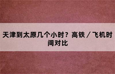 天津到太原几个小时？高铁／飞机时间对比