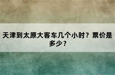 天津到太原大客车几个小时？票价是多少？