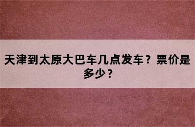 天津到太原大巴车几点发车？票价是多少？