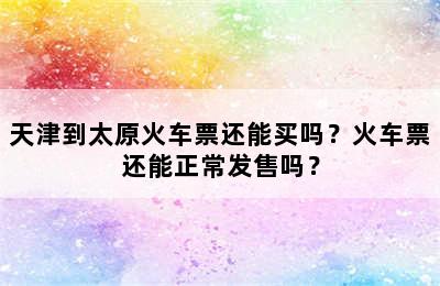 天津到太原火车票还能买吗？火车票还能正常发售吗？