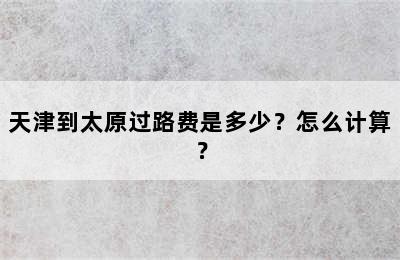 天津到太原过路费是多少？怎么计算？