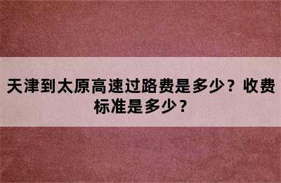 天津到太原高速过路费是多少？收费标准是多少？