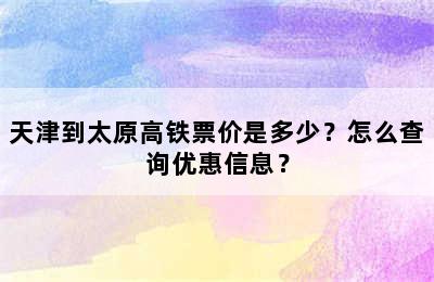 天津到太原高铁票价是多少？怎么查询优惠信息？