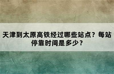 天津到太原高铁经过哪些站点？每站停靠时间是多少？