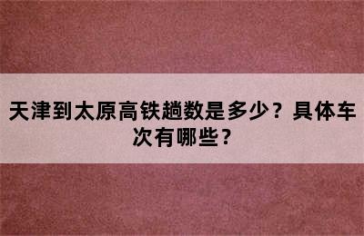 天津到太原高铁趟数是多少？具体车次有哪些？