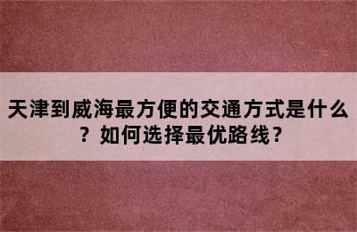 天津到威海最方便的交通方式是什么？如何选择最优路线？