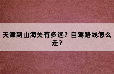 天津到山海关有多远？自驾路线怎么走？