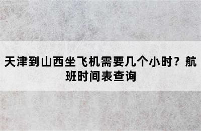 天津到山西坐飞机需要几个小时？航班时间表查询