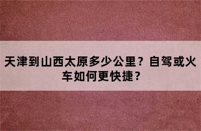 天津到山西太原多少公里？自驾或火车如何更快捷？